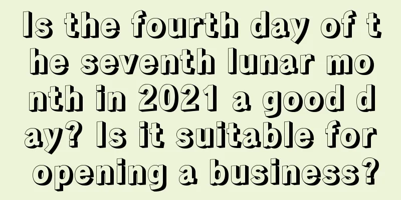 Is the fourth day of the seventh lunar month in 2021 a good day? Is it suitable for opening a business?