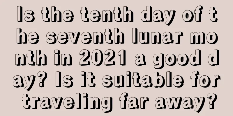 Is the tenth day of the seventh lunar month in 2021 a good day? Is it suitable for traveling far away?