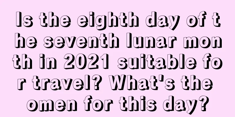 Is the eighth day of the seventh lunar month in 2021 suitable for travel? What's the omen for this day?