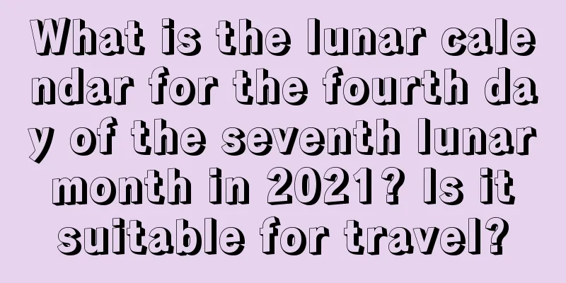 What is the lunar calendar for the fourth day of the seventh lunar month in 2021? Is it suitable for travel?