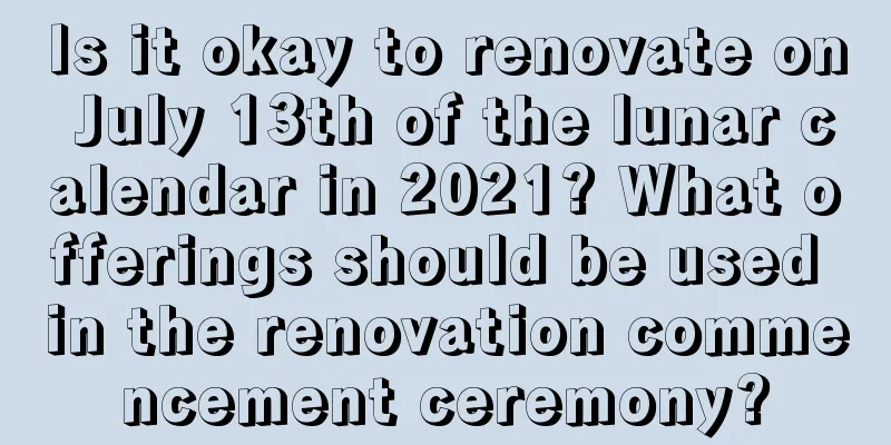 Is it okay to renovate on July 13th of the lunar calendar in 2021? What offerings should be used in the renovation commencement ceremony?