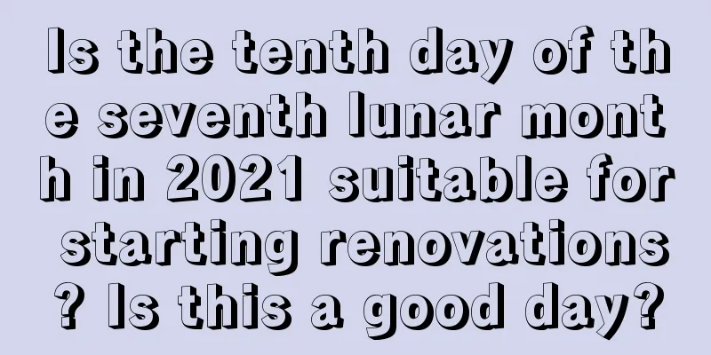 Is the tenth day of the seventh lunar month in 2021 suitable for starting renovations? Is this a good day?