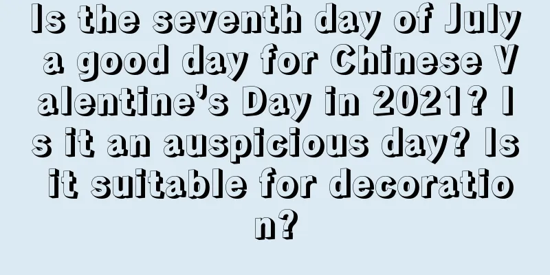 Is the seventh day of July a good day for Chinese Valentine’s Day in 2021? Is it an auspicious day? Is it suitable for decoration?