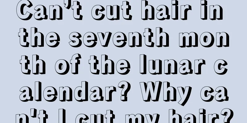 Can’t cut hair in the seventh month of the lunar calendar? Why can't I cut my hair?