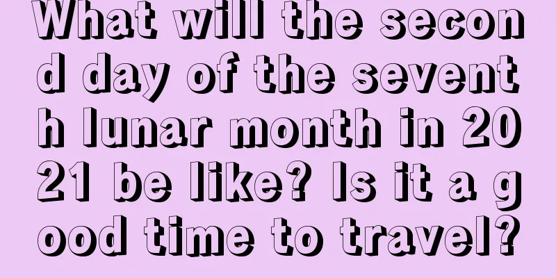 What will the second day of the seventh lunar month in 2021 be like? Is it a good time to travel?