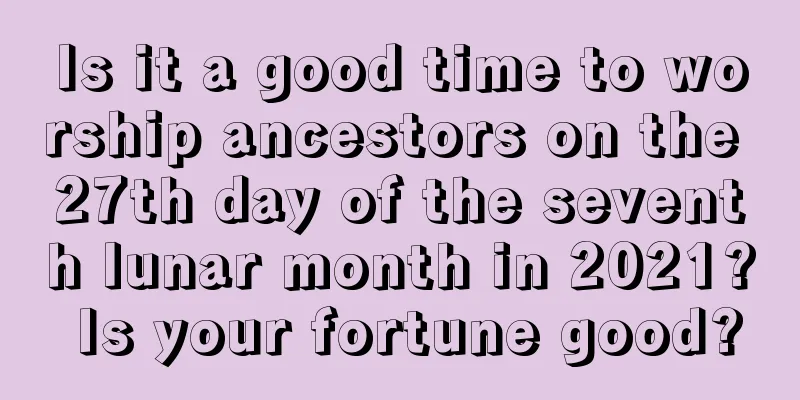 Is it a good time to worship ancestors on the 27th day of the seventh lunar month in 2021? Is your fortune good?