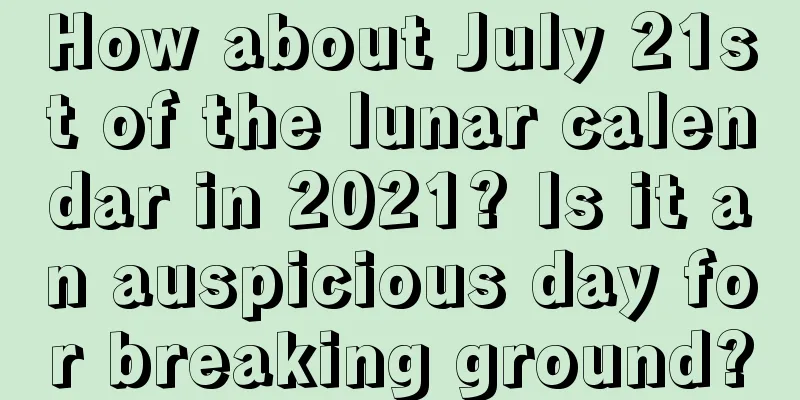 How about July 21st of the lunar calendar in 2021? Is it an auspicious day for breaking ground?