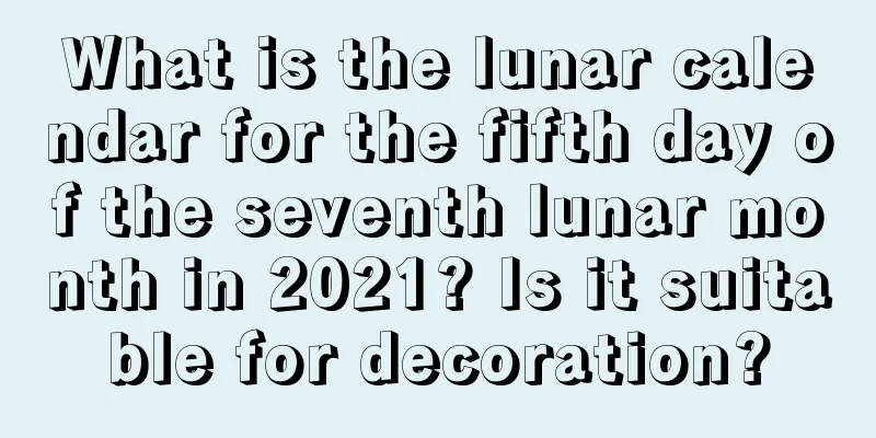 What is the lunar calendar for the fifth day of the seventh lunar month in 2021? Is it suitable for decoration?