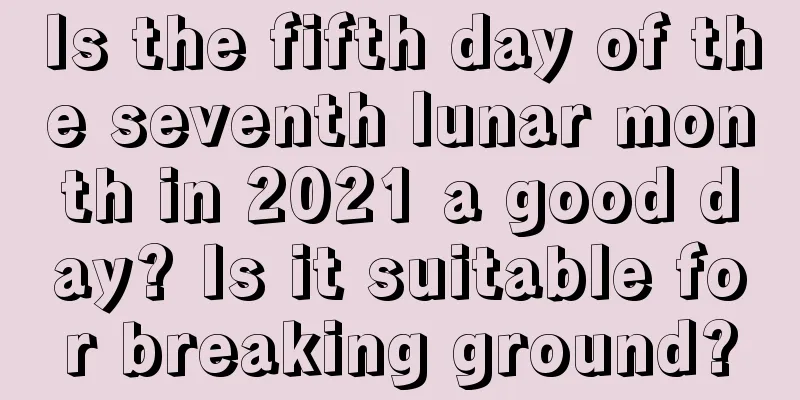 Is the fifth day of the seventh lunar month in 2021 a good day? Is it suitable for breaking ground?