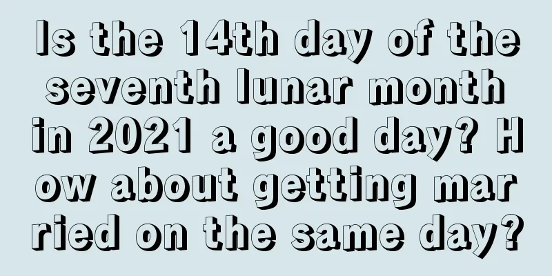 Is the 14th day of the seventh lunar month in 2021 a good day? How about getting married on the same day?