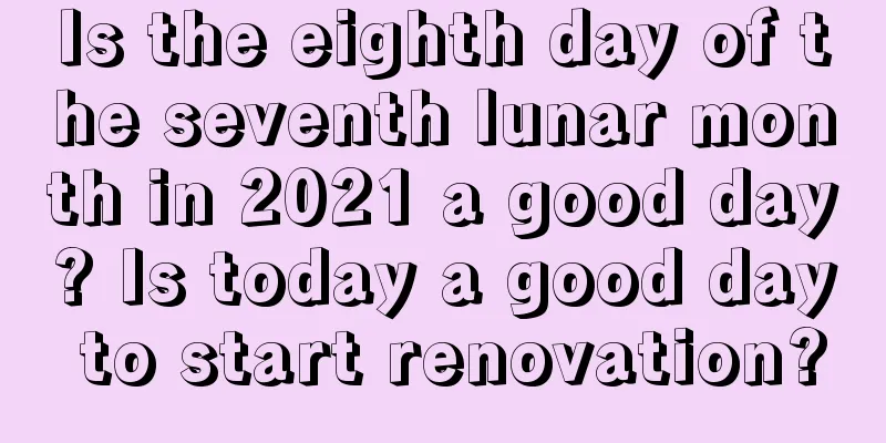 Is the eighth day of the seventh lunar month in 2021 a good day? Is today a good day to start renovation?