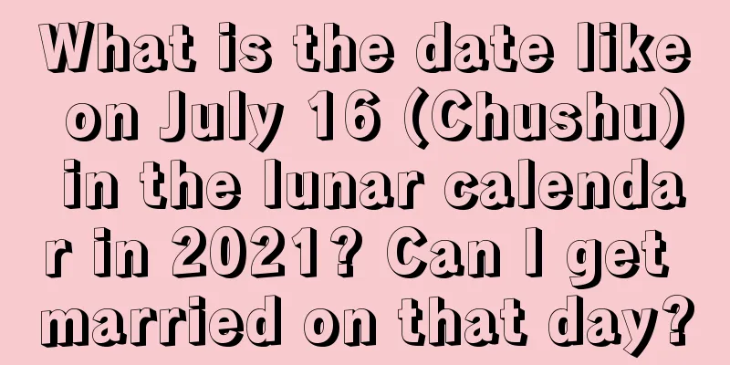 What is the date like on July 16 (Chushu) in the lunar calendar in 2021? Can I get married on that day?