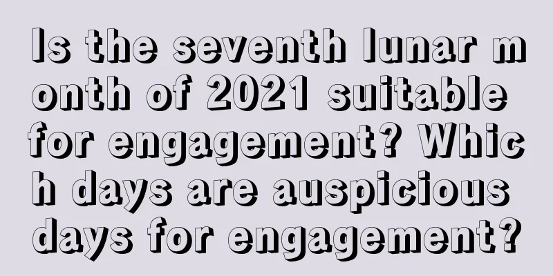 Is the seventh lunar month of 2021 suitable for engagement? Which days are auspicious days for engagement?