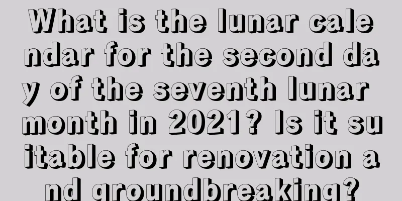 What is the lunar calendar for the second day of the seventh lunar month in 2021? Is it suitable for renovation and groundbreaking?