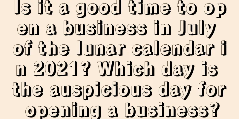 Is it a good time to open a business in July of the lunar calendar in 2021? Which day is the auspicious day for opening a business?