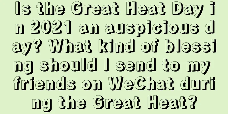 Is the Great Heat Day in 2021 an auspicious day? What kind of blessing should I send to my friends on WeChat during the Great Heat?