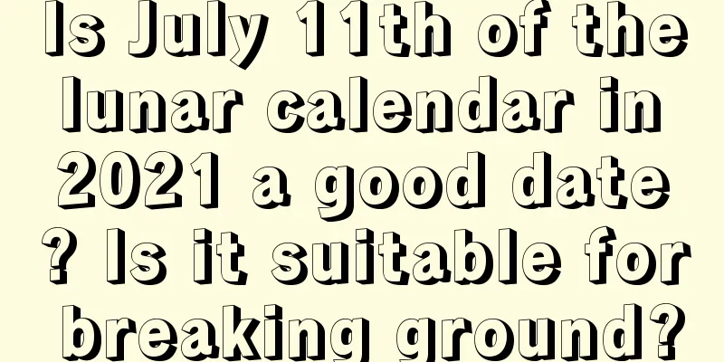 Is July 11th of the lunar calendar in 2021 a good date? Is it suitable for breaking ground?