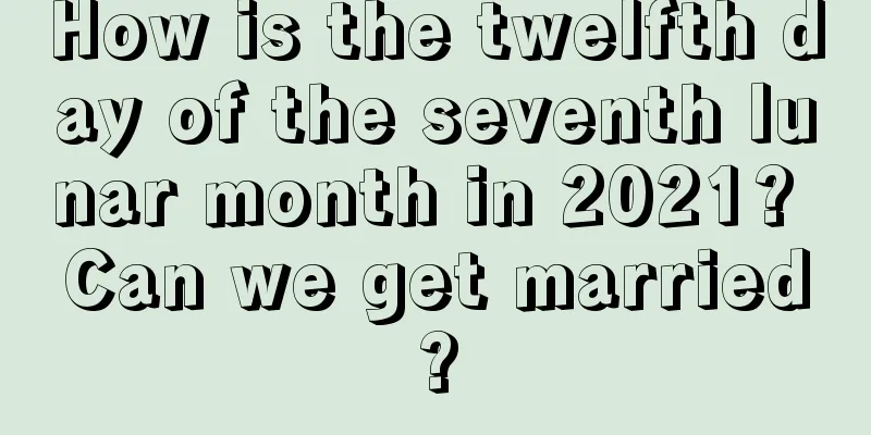 How is the twelfth day of the seventh lunar month in 2021? Can we get married?