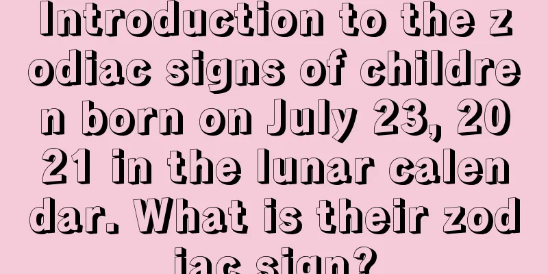 Introduction to the zodiac signs of children born on July 23, 2021 in the lunar calendar. What is their zodiac sign?