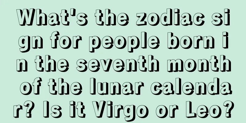 What's the zodiac sign for people born in the seventh month of the lunar calendar? Is it Virgo or Leo?