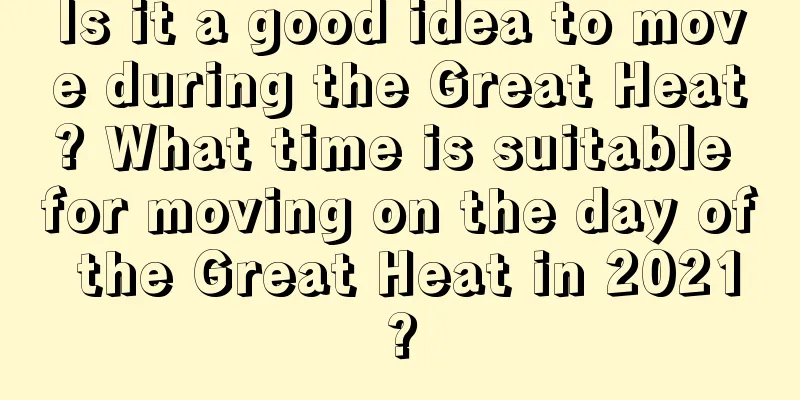 Is it a good idea to move during the Great Heat? What time is suitable for moving on the day of the Great Heat in 2021?