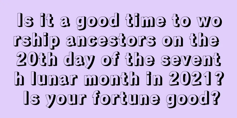 Is it a good time to worship ancestors on the 20th day of the seventh lunar month in 2021? Is your fortune good?