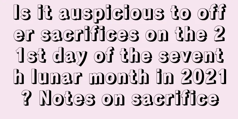 Is it auspicious to offer sacrifices on the 21st day of the seventh lunar month in 2021? Notes on sacrifice