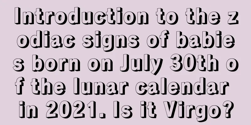 Introduction to the zodiac signs of babies born on July 30th of the lunar calendar in 2021. Is it Virgo?