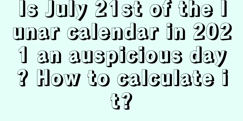 Is July 21st of the lunar calendar in 2021 an auspicious day? How to calculate it?