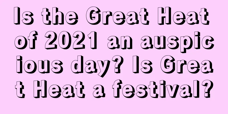 Is the Great Heat of 2021 an auspicious day? Is Great Heat a festival?