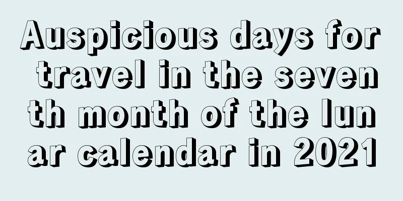 Auspicious days for travel in the seventh month of the lunar calendar in 2021