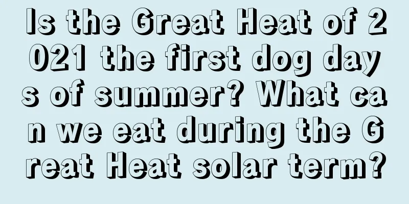 Is the Great Heat of 2021 the first dog days of summer? What can we eat during the Great Heat solar term?