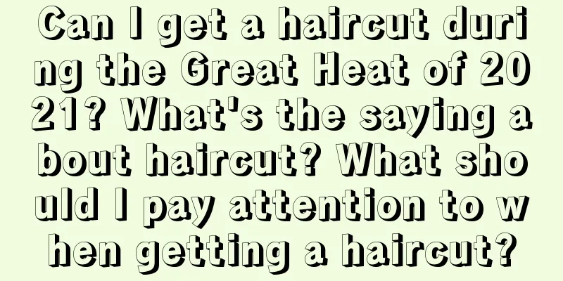 Can I get a haircut during the Great Heat of 2021? What's the saying about haircut? What should I pay attention to when getting a haircut?