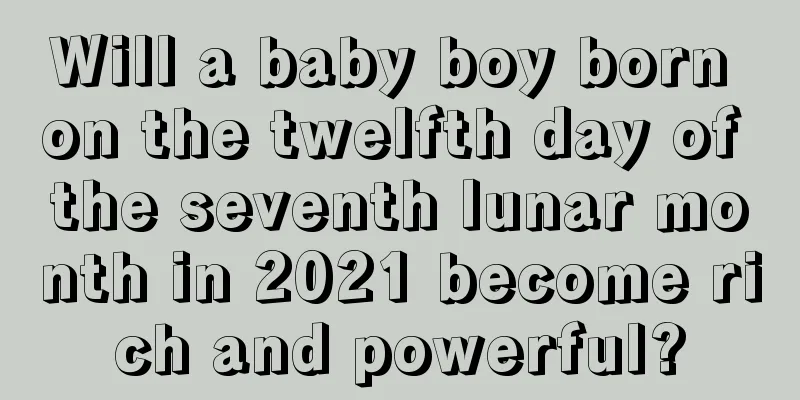 Will a baby boy born on the twelfth day of the seventh lunar month in 2021 become rich and powerful?