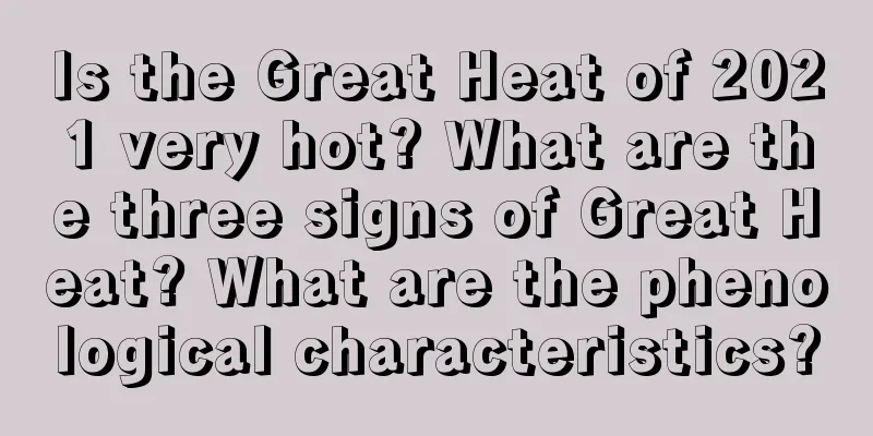 Is the Great Heat of 2021 very hot? What are the three signs of Great Heat? What are the phenological characteristics?