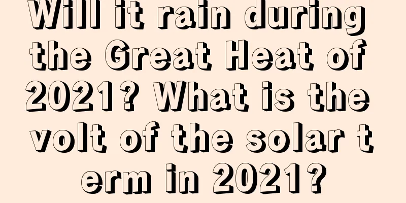 Will it rain during the Great Heat of 2021? What is the volt of the solar term in 2021?