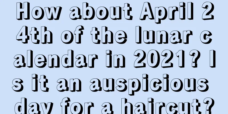 How about April 24th of the lunar calendar in 2021? Is it an auspicious day for a haircut?