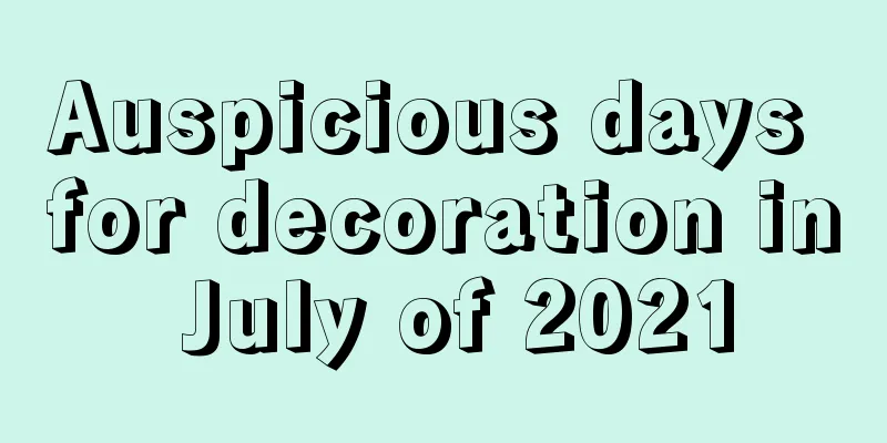 Auspicious days for decoration in July of 2021
