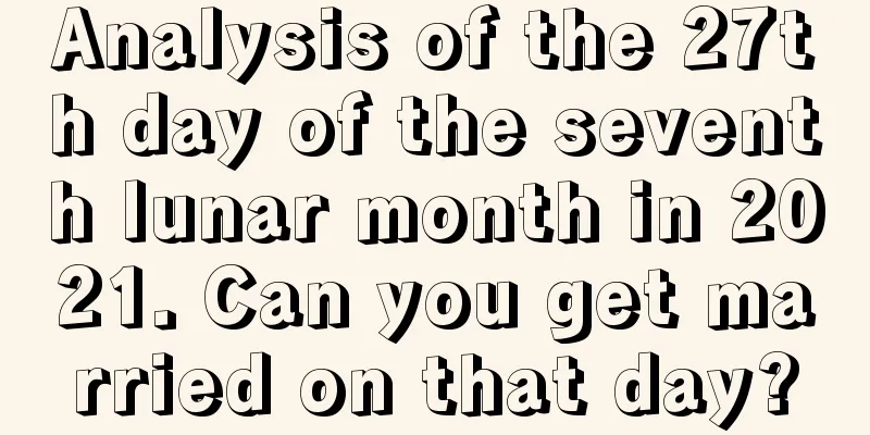 Analysis of the 27th day of the seventh lunar month in 2021. Can you get married on that day?