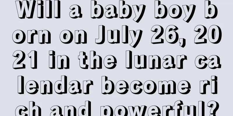 Will a baby boy born on July 26, 2021 in the lunar calendar become rich and powerful?