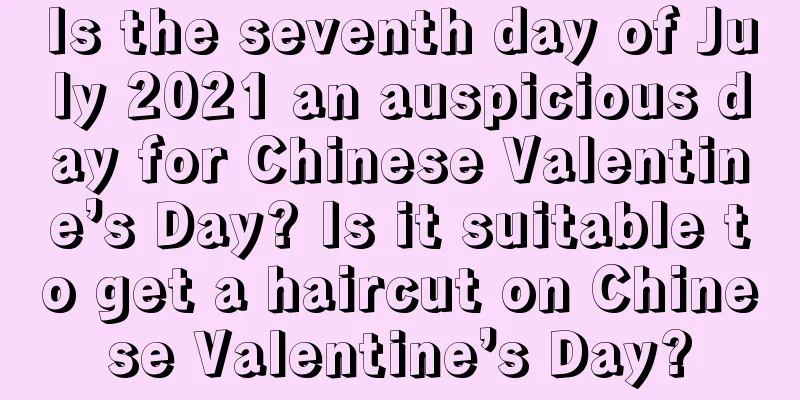 Is the seventh day of July 2021 an auspicious day for Chinese Valentine’s Day? Is it suitable to get a haircut on Chinese Valentine’s Day?