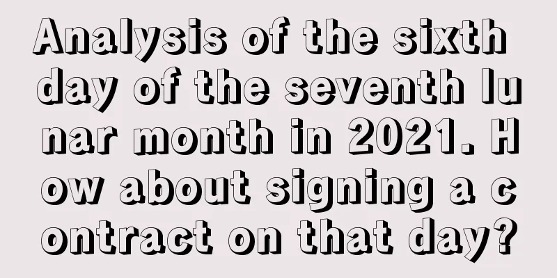 Analysis of the sixth day of the seventh lunar month in 2021. How about signing a contract on that day?