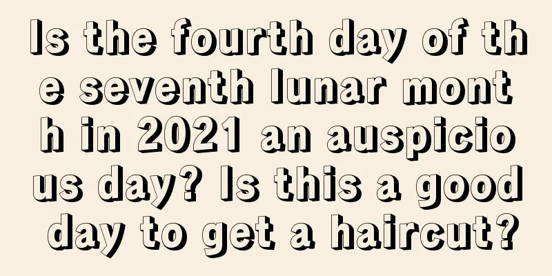 Is the fourth day of the seventh lunar month in 2021 an auspicious day? Is this a good day to get a haircut?