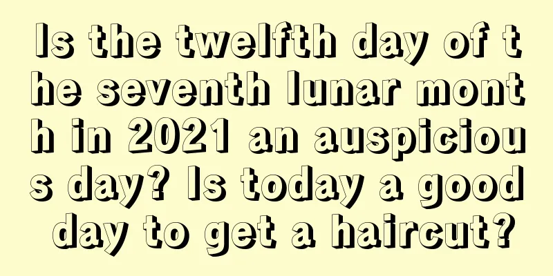Is the twelfth day of the seventh lunar month in 2021 an auspicious day? Is today a good day to get a haircut?