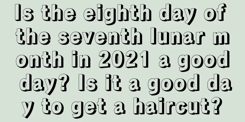 Is the eighth day of the seventh lunar month in 2021 a good day? Is it a good day to get a haircut?