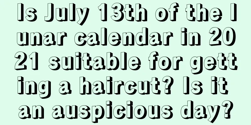 Is July 13th of the lunar calendar in 2021 suitable for getting a haircut? Is it an auspicious day?
