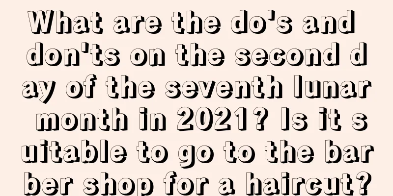 What are the do's and don'ts on the second day of the seventh lunar month in 2021? Is it suitable to go to the barber shop for a haircut?