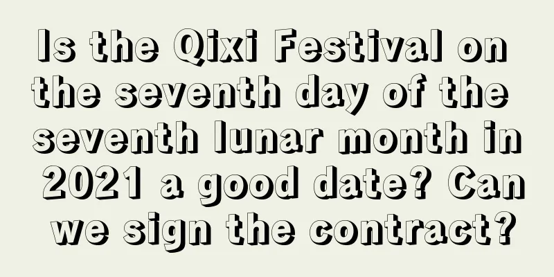 Is the Qixi Festival on the seventh day of the seventh lunar month in 2021 a good date? Can we sign the contract?