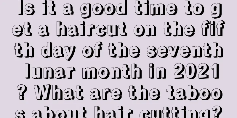 Is it a good time to get a haircut on the fifth day of the seventh lunar month in 2021? What are the taboos about hair cutting?