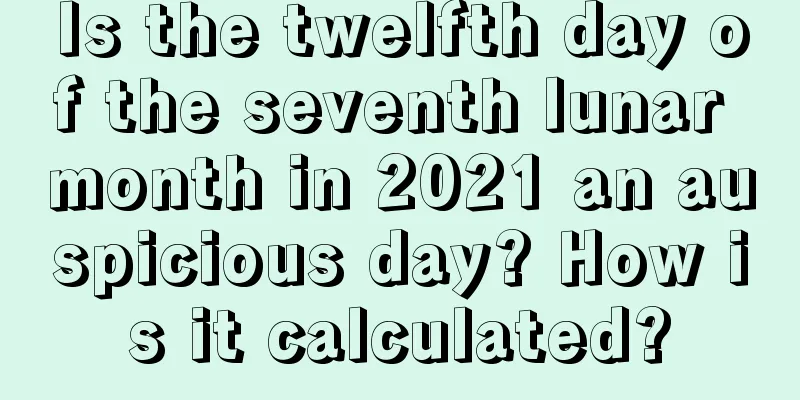 Is the twelfth day of the seventh lunar month in 2021 an auspicious day? How is it calculated?